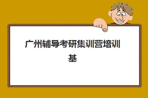 广州辅导考研集训营培训基地在哪个位置？2025年最新校区地址与择校指南