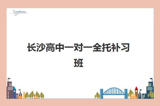 长沙高中一对一全托补习班培训学校排名榜前十名，2025最新择校指南与费用全解析