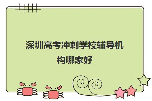 深圳高考冲刺学校辅导机构哪家好(实力排名)如何科学参考？2023年最新排名解析、择校技巧与成功案例全指南