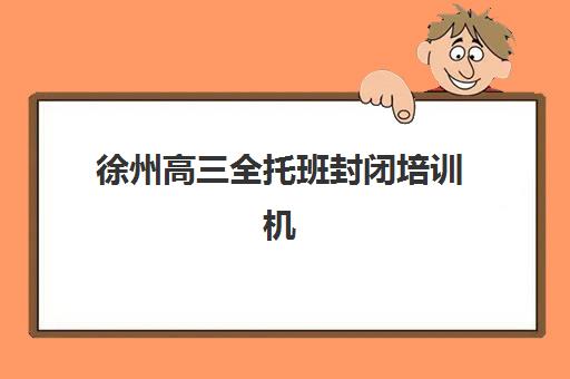 徐州高三全托班封闭培训机构哪个比较好？2025年五大机构全方面对比与择校指南