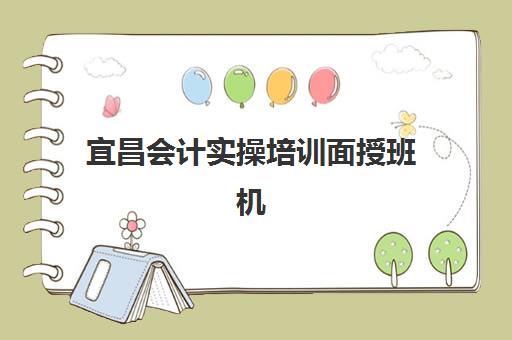 宜昌会计实操培训面授班机构用户满意度如何？2025年最新口碑评价与高满意度机构选择指南