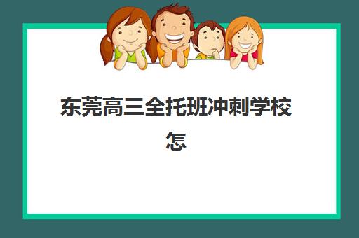 东莞高三全托班冲刺学校怎么选？2025年最新口碑排名、费用明细与择校指南
