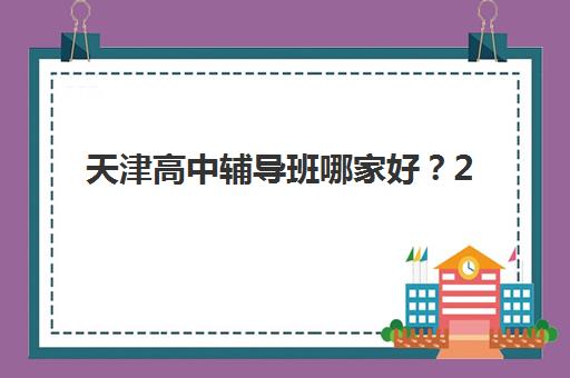 天津高中辅导班哪家好？2025年最新排行榜单与学大教育课程特色全解析