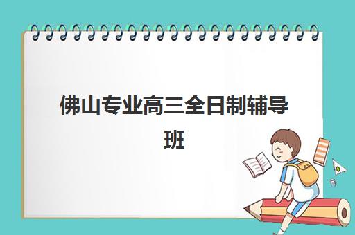 佛山专业高三全日制辅导班高性价比公办机构TOP5有哪些？2025年最新权威榜单、科学择校策略与成功案例全解析