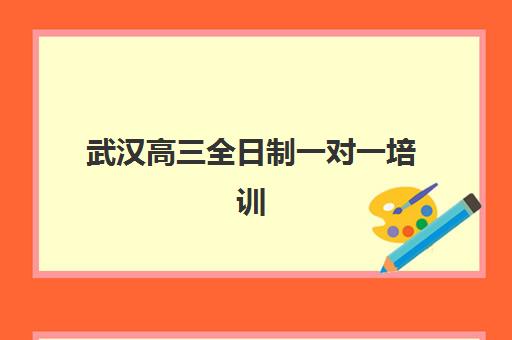武汉高三全日制一对一培训机构哪个好一点？2025年十大排名、费用对比与择校全指南