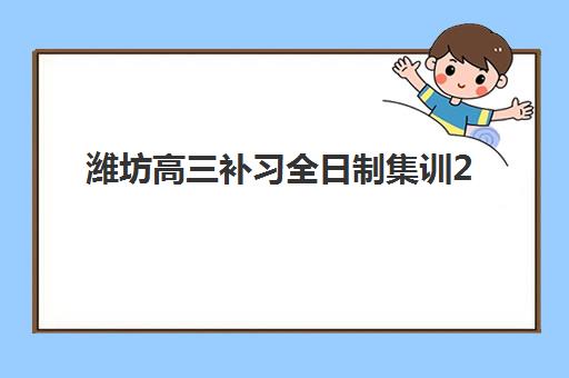 潍坊高考全日制补习班2025年时间如何规划？最新报名开学日程、各校时间对比与科学备考全指南