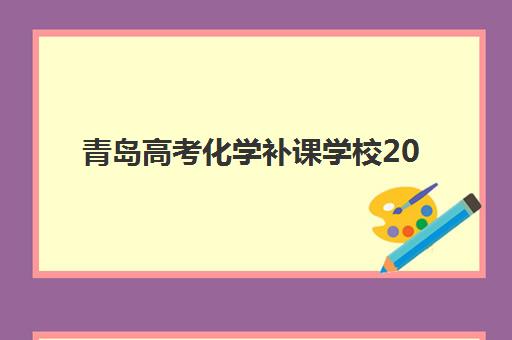 青岛高考化学补课学校2025培训哪个好？2025年最新权威排名解析、选择技巧与提分攻略全指南