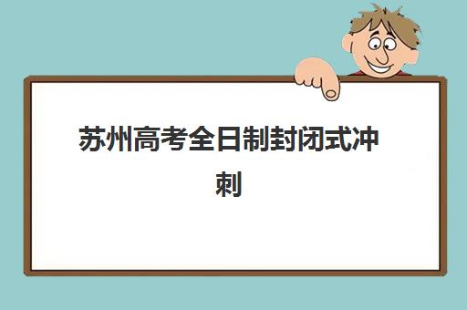 苏州高考全日制封闭式冲刺班辅导机构那家比较好？2025年权威排名榜单、各校特色解析与科学择校全指南