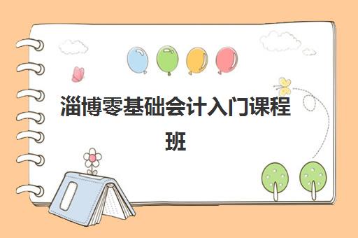 淄博零基础会计入门课程班培训机构哪家好一点？2023年最新机构推荐与选择指南