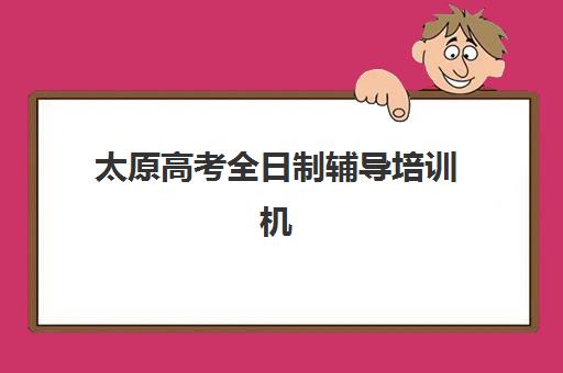 太原高考全日制辅导培训机构有哪些学校？2025年权威排名与择校指南