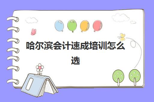 哈尔滨会计速成培训怎么选？2025年零基础班费用与机构对比指南