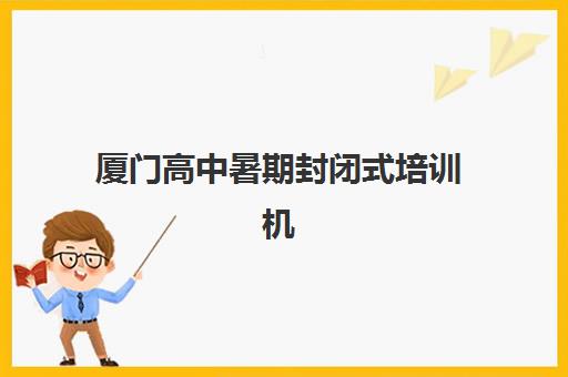 厦门高中暑期封闭式培训机构培训学校排名榜最新发布，2025年五大机构深度评测与择校指南