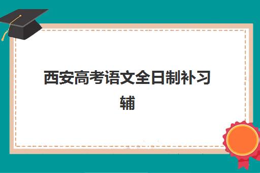 西安高考语文全日制补习辅导机构哪家强些啊？2025年最新TOP5排名、择校指南与成功案例全解析
