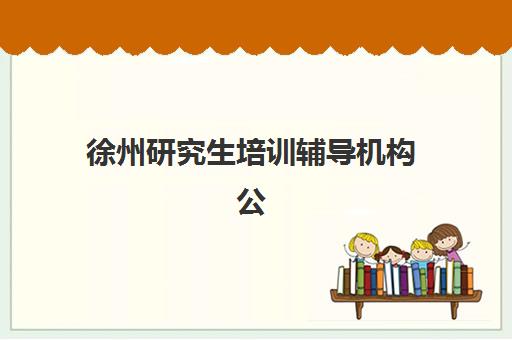 徐州研究生培训辅导机构公布时间2025年如何安排？最新招生日程、各校时间对比与科学备考规划指南