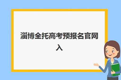 淄博全托高考预报名官网入口如何查找？2025年最新网址、操作步骤与备考全指南