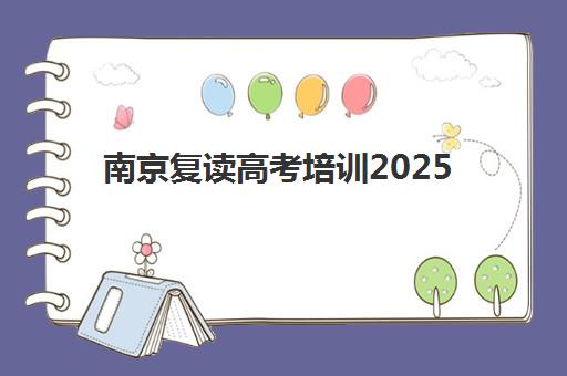 南京复读高考培训2025年分数线是多少？2025年江苏高考分数线权威解读、复读机构选择指南与备考策略