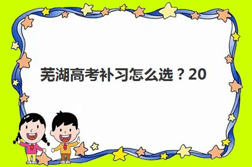 芜湖高考补习怎么选？2025最新家教机构测评与避坑指南