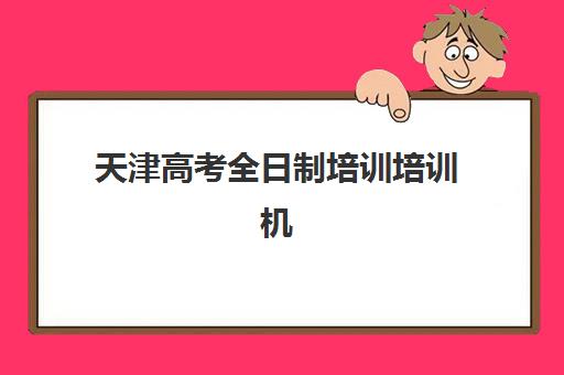 天津高考全日制培训培训机构哪个更好一点？2025年十大机构综合排名与个性化择校全攻略