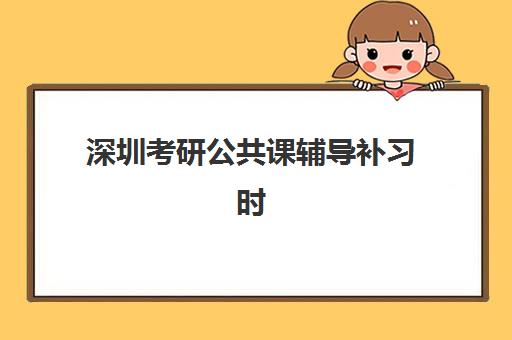 深圳考研公共课辅导补习时间2025考试时间如何安排？最新考试日程、备考策略与辅导选择全攻略