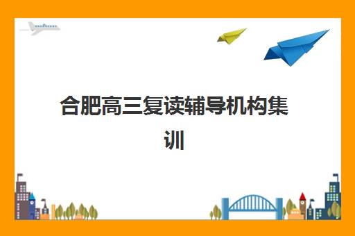 合肥高三复读辅导机构集训营哪家口碑好？2025年最新排名与择校指南全解析