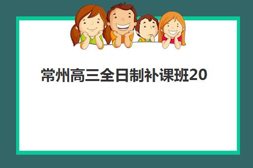 常州高三全日制补课班2025辅导班哪个好？2025年最新机构实力榜与择校全攻略