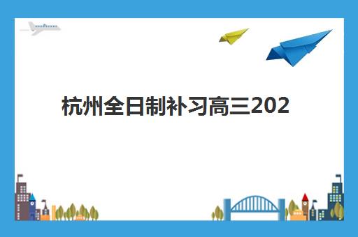 杭州全日制补习高三2025年时间公布了吗？最新开学安排、课程阶段与报名全指南