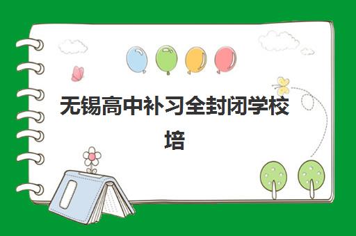 无锡高中补习全封闭学校培训机构有哪些地方好？2025年最新排名与择校指南