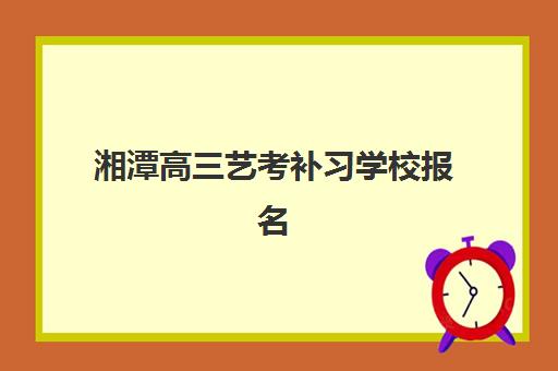 湘潭高三艺考补习学校报名确认时间表在哪看？最新查询渠道、时间节点与报名全攻略