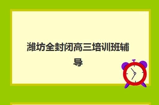 潍坊全封闭高三培训班辅导机构有哪些学校？2025年最新名单、择校指南与成功案例解析