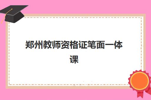 郑州教师资格证笔面一体课程怎么选？2025年机构对比指南与避坑攻略
