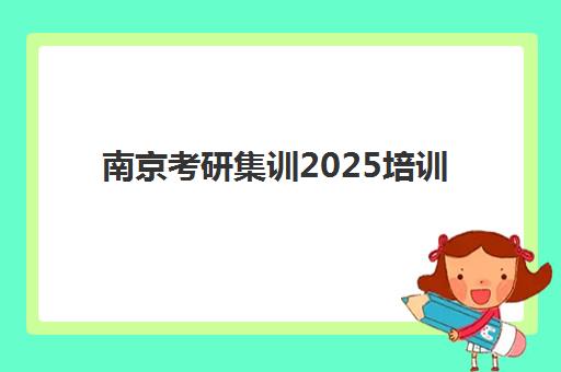 南京考研集训2025培训机构前十名到底哪家强？2025年最新实力排行榜、费用明细与个性化择校全指南