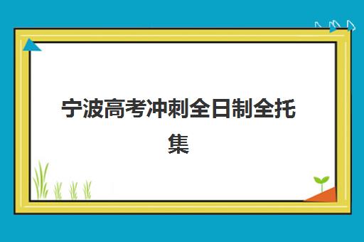 宁波高考冲刺全日制全托集训营如何选？2025年最新排名、价格解析与择校指南