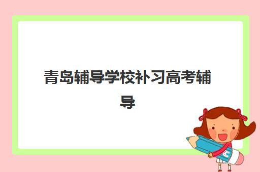 青岛辅导学校补习高考辅导机构哪家强一点啊？2025年最新权威Top10排名、各校特色解析与科学择校全攻略指南