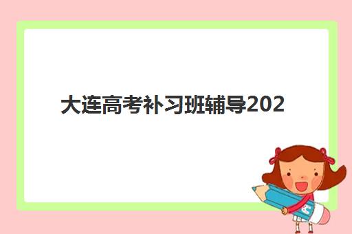 大连高考补习班辅导2025年考试时间公布，最新官方日程解读与优质辅导班选择全攻略