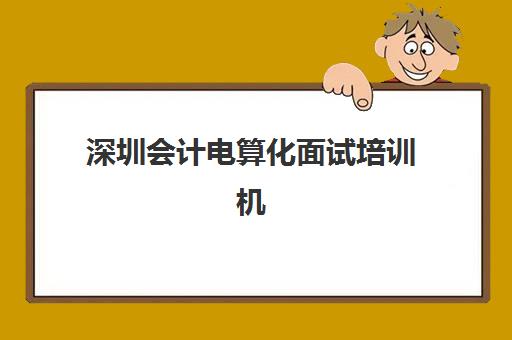 深圳会计电算化面试培训机构哪家好？2025年权威评测、课程对比与择校指南全解析