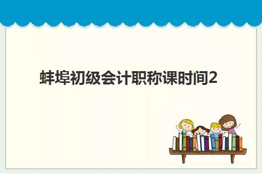 蚌埠初级会计职称课时间2025年公布如何查询？最新时间表、报名流程与备考全指南