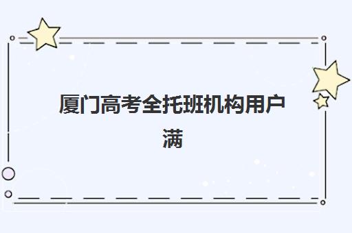 厦门高考全托班机构用户满意度如何？2025年最新满意度调查与十佳机构择校全指南