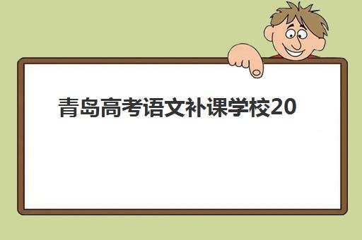 青岛高考语文补课学校2025辅导班哪个好如何选择？最新权威排名、各校特色解析与科学择校全指南