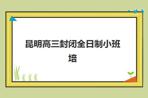 昆明高三封闭全日制小班培训机构费用高吗？2025年收费标准与性价比全解析