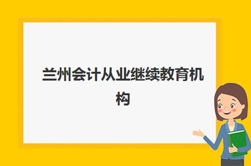 兰州会计从业继续教育机构如何选择？2025年最新权威排名、各校课程特色与报名指南全解析