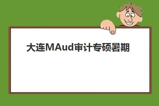 大连MAud审计专硕暑期集训课程报名费多少钱2025？最新费用明细与性价比分析