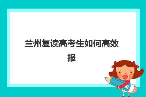 兰州复读高考生如何高效报名？2025年复读学校报名时间节点、流程详解与成功择校策略