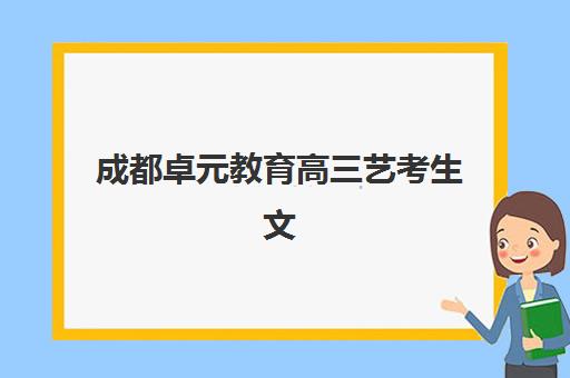 成都卓元教育高三艺考生文化课培训机构大概多少钱？2025年收费标准全方位解析与高性价比选班实战完全指南