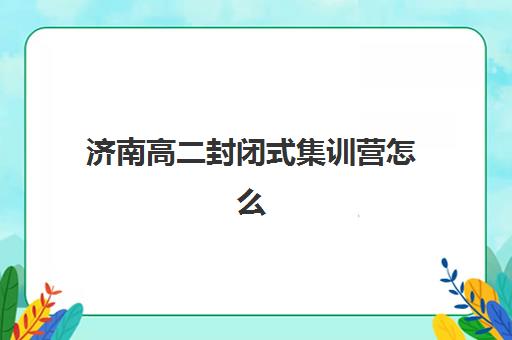 济南高二封闭式集训营怎么选？2025年五大机构全对比与效果评估指南