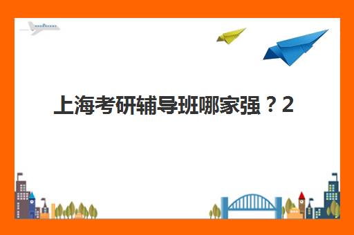 上海考研辅导班哪家强？2025年最新机构实力对比与封闭集训营选择指南