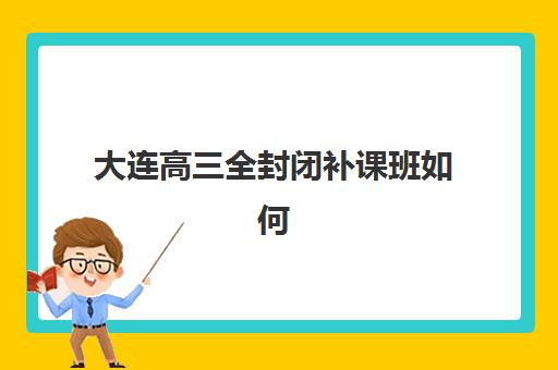 大连高三全封闭补课班如何选效果最好？2025年顶尖培训机构综合对比与择校全攻略