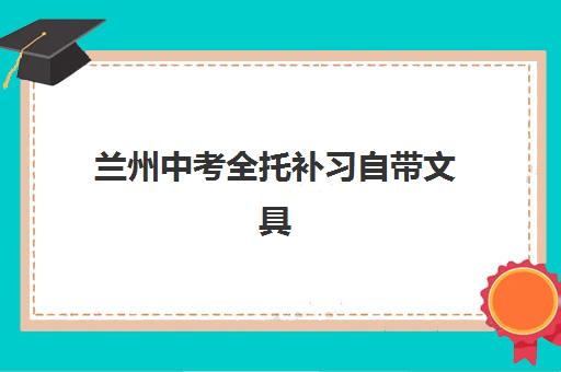 兰州中考全托补习自带文具还是发文具如何选择最合理？2023年政策解读、省钱攻略与实操指南