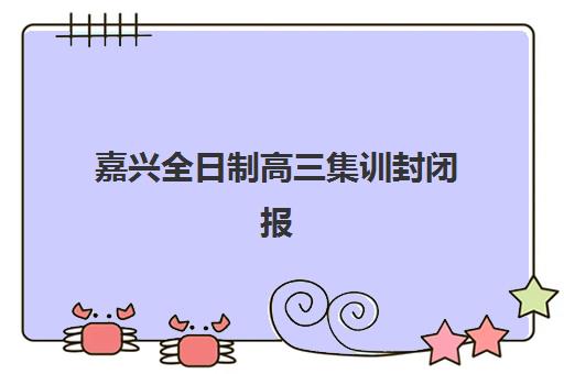 嘉兴全日制高三集训封闭报名确认时间表如何准确查询？2025年权威发布渠道、各机构时间对比与报名全流程指南