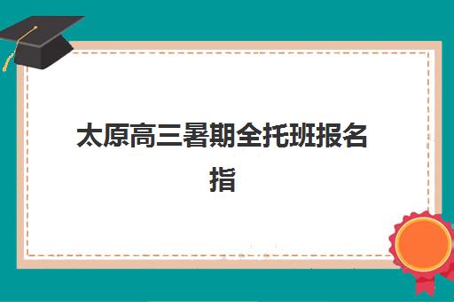 太原高三暑期全托班报名指南：现场确认全流程解析与2025年最新政策解读
