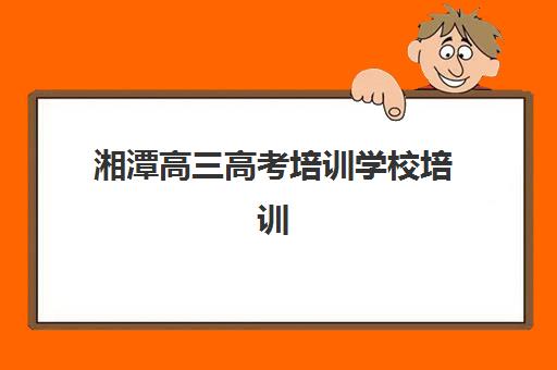 湘潭高三高考培训学校培训机构哪个好费用多少？2025年最新排名榜单、各校收费标准与择校全指南